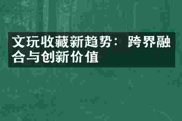 文玩收藏新趋势：跨界融合与创新价值