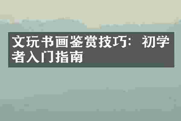 文玩书画鉴赏技巧：初学者入门指南