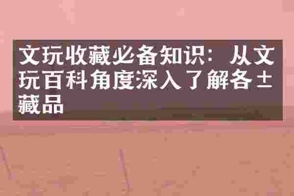 文玩收藏必备知识：从文玩百科角度深入了解各类藏品