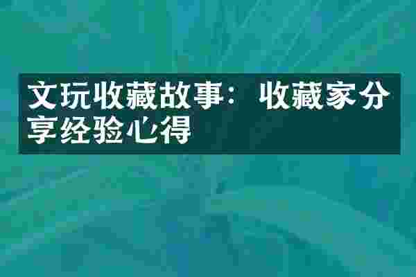 文玩收藏故事：收藏家分享经验心得