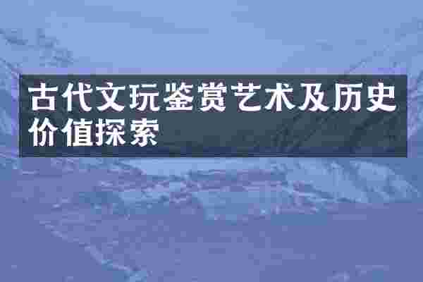 古代文玩鉴赏艺术及历史价值探索
