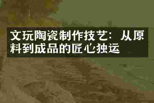 文玩陶瓷制作技艺：从原料到成品的匠心独运