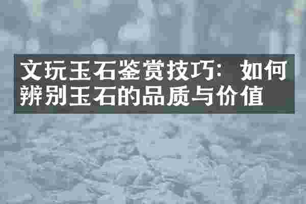 文玩玉石鉴赏技巧：如何辨别玉石的品质与价值
