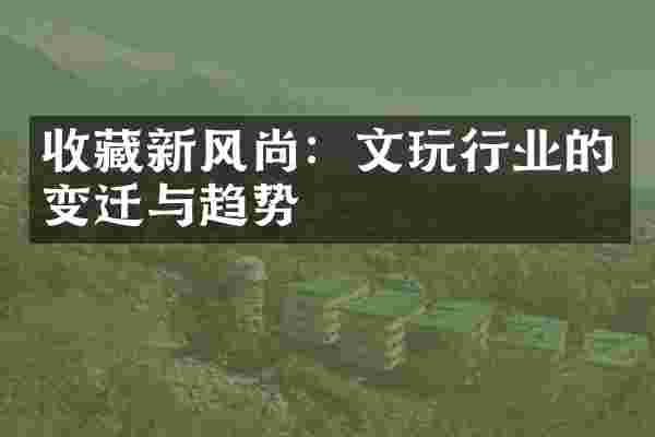 收藏新风尚：文玩行业的变迁与趋势