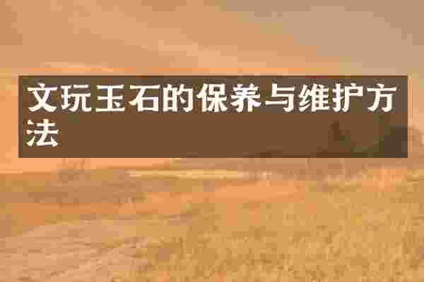 文玩玉石的保养与维护方法