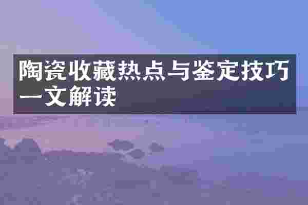 陶瓷收藏热点与鉴定技巧一文解读