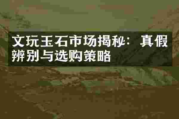 文玩玉石市场揭秘：真假辨别与选购策略