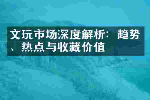 文玩市场深度解析：趋势、热点与收藏价值