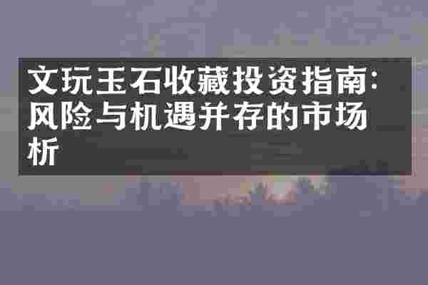 文玩玉石收藏投资指南：风险与机遇并存的市场分析