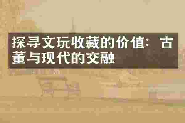 探寻文玩收藏的价值：古董与现代的交融