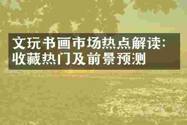 文玩书画市场热点解读：收藏热门及前景预测