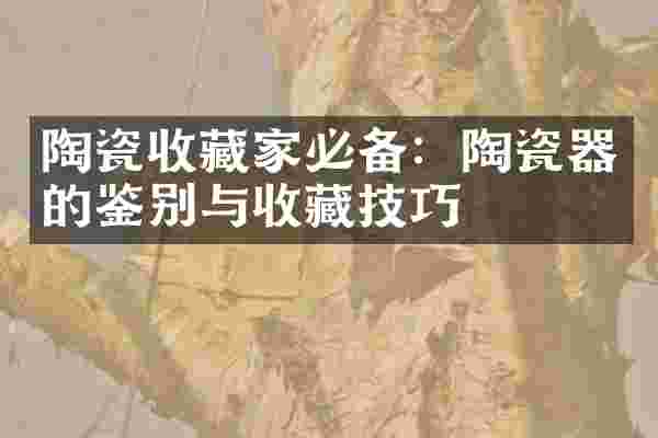 陶瓷收藏家必备：陶瓷器的鉴别与收藏技巧