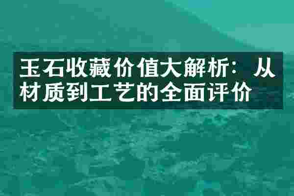 玉石收藏价值大解析：从材质到工艺的全面评价