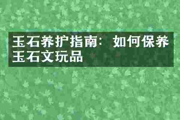 玉石养护指南：如何保养玉石文玩品