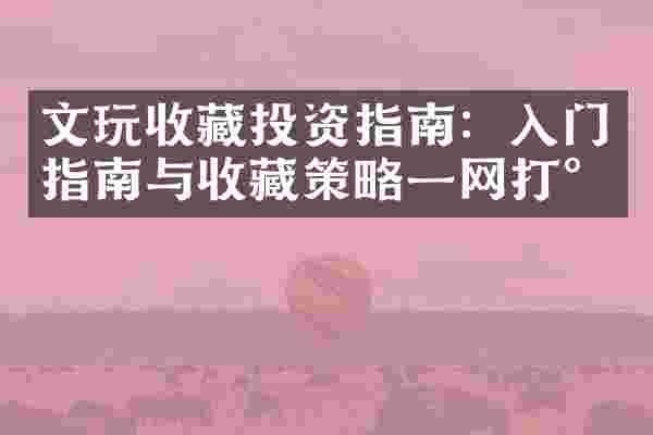 文玩收藏投资指南：入门指南与收藏策略一网打尽