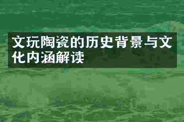 文玩陶瓷的历史背景与文化内涵解读