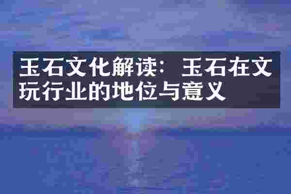 玉石文化解读：玉石在文玩行业的地位与意义