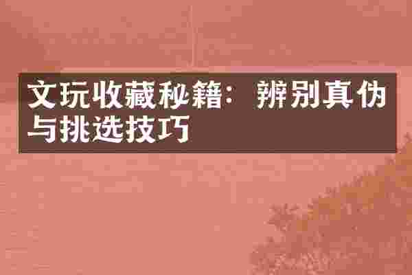 文玩收藏秘籍：辨别真伪与挑选技巧