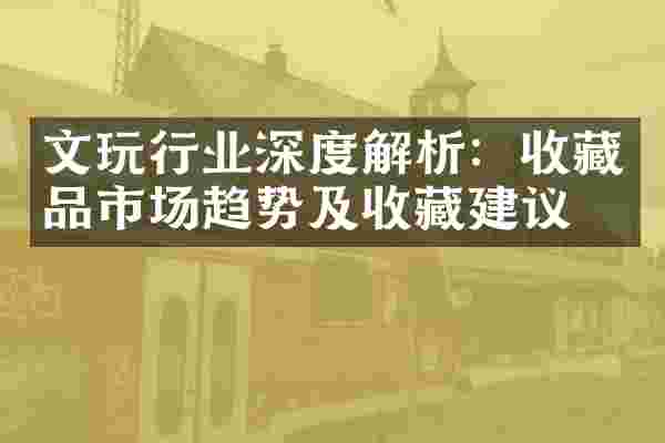 文玩行业深度解析：收藏品市场趋势及收藏建议