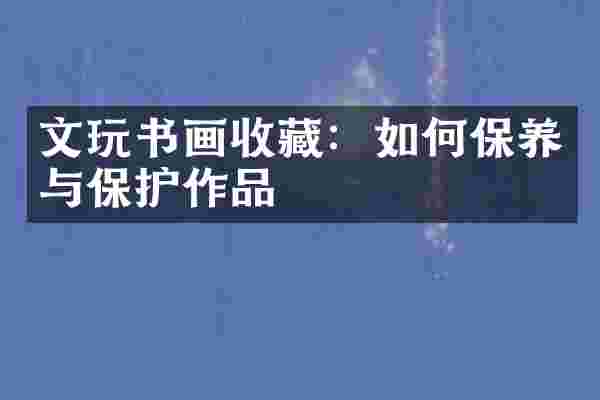 文玩书画收藏：如何保养与保护作品