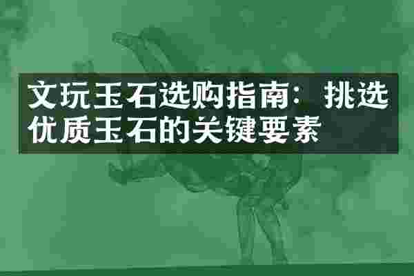 文玩玉石选购指南：挑选优质玉石的关键要素