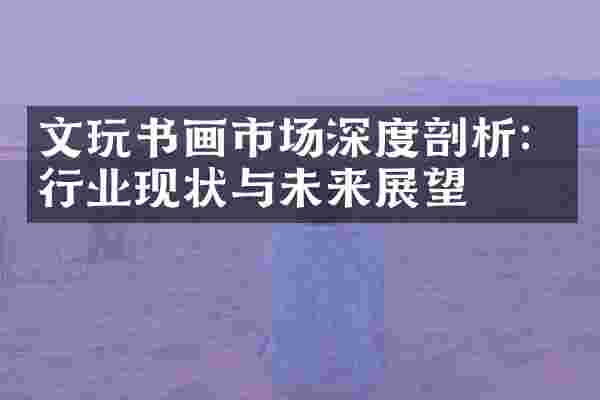 文玩书画市场深度剖析：行业现状与未来展望