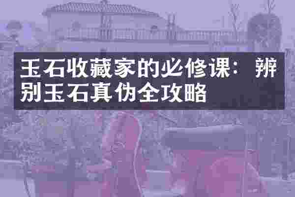 玉石收藏家的必修课：辨别玉石真伪全攻略