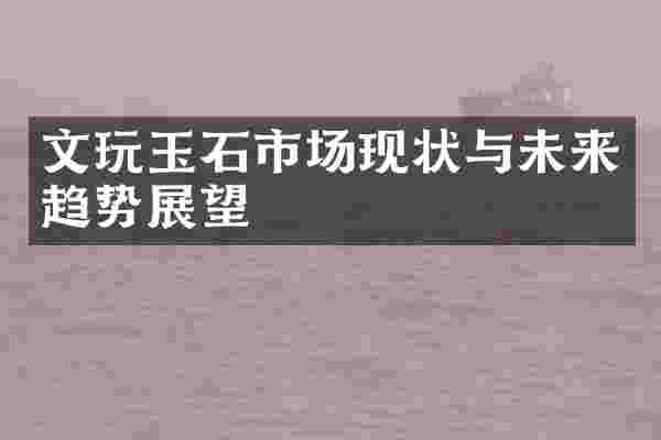 文玩玉石市场现状与未来趋势展望