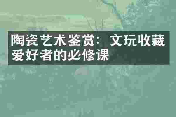 陶瓷艺术鉴赏：文玩收藏爱好者的必修课