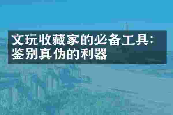 文玩收藏家的必备工具：鉴别真伪的利器