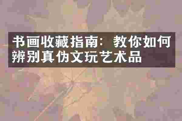 书画收藏指南：教你如何辨别真伪文玩艺术品