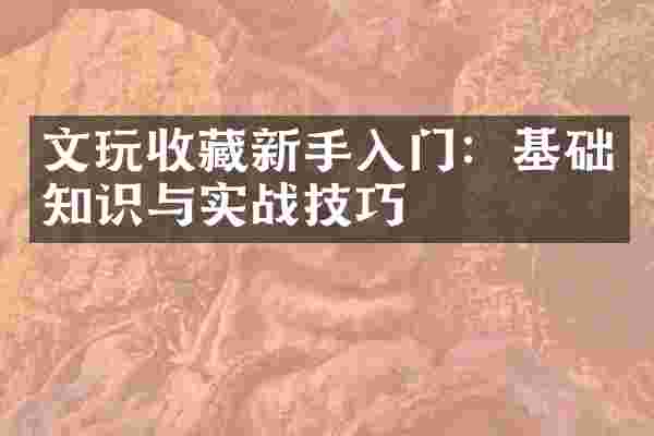 文玩收藏新手入门：基础知识与实战技巧