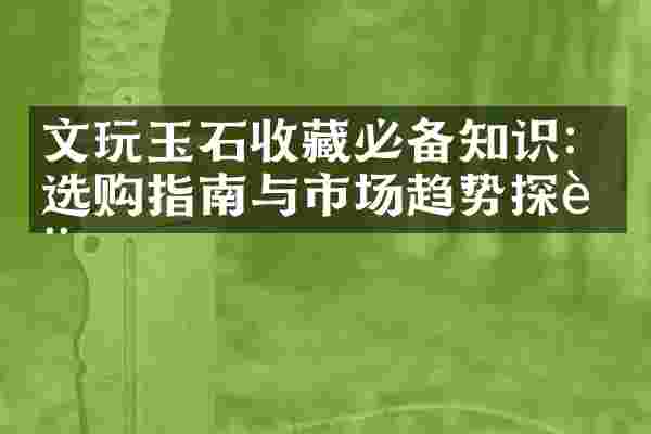 文玩玉石收藏必备知识：选购指南与市场趋势探讨