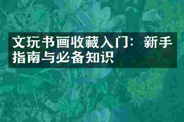 文玩书画收藏入门：新手指南与必备知识