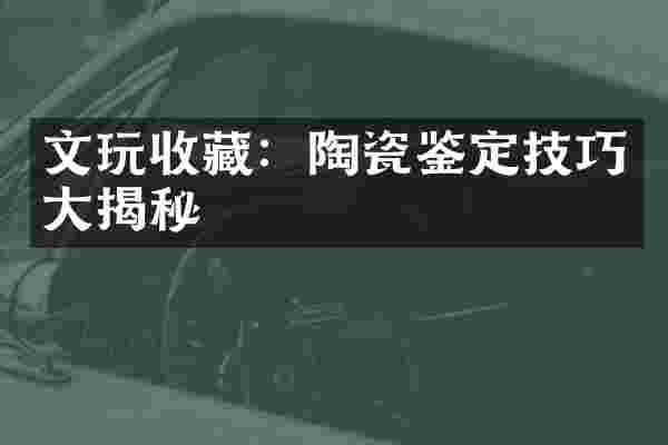 文玩收藏：陶瓷鉴定技巧大揭秘