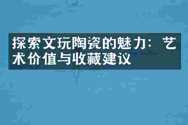 探索文玩陶瓷的魅力：艺术价值与收藏建议