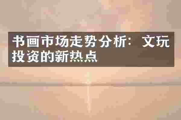 书画市场走势分析：文玩投资的新热点