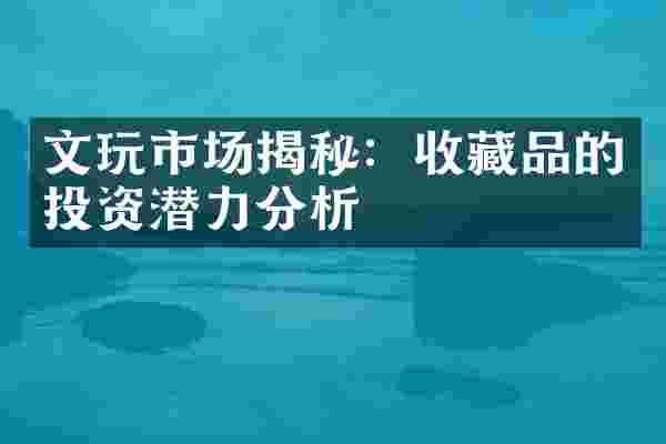 文玩市场揭秘：收藏品的投资潜力分析