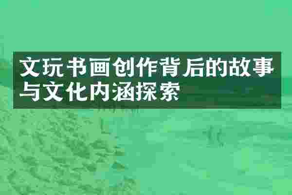 文玩书画创作背后的故事与文化内涵探索
