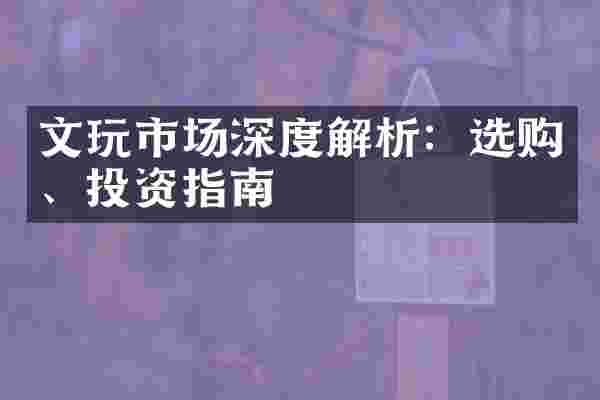 文玩市场深度解析：选购、投资指南