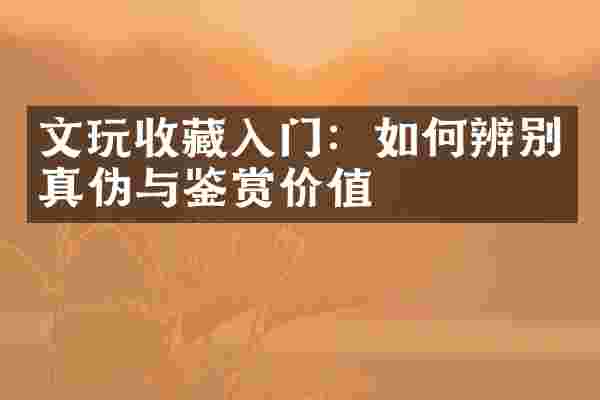 文玩收藏入门：如何辨别真伪与鉴赏价值