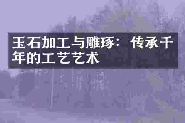 玉石加工与雕琢：传承千年的工艺艺术