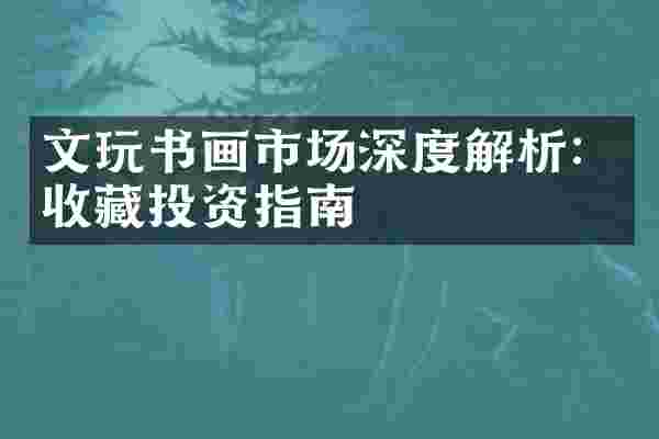文玩书画市场深度解析：收藏投资指南