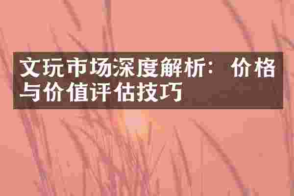 文玩市场深度解析：价格与价值评估技巧