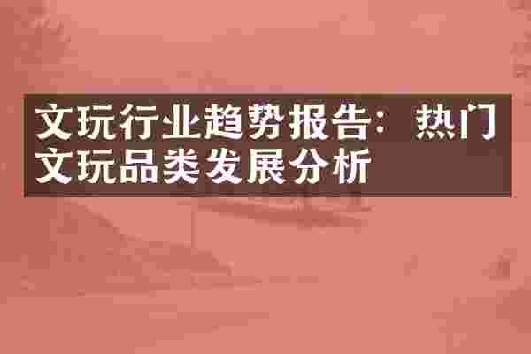 文玩行业趋势报告：热门文玩品类发展分析