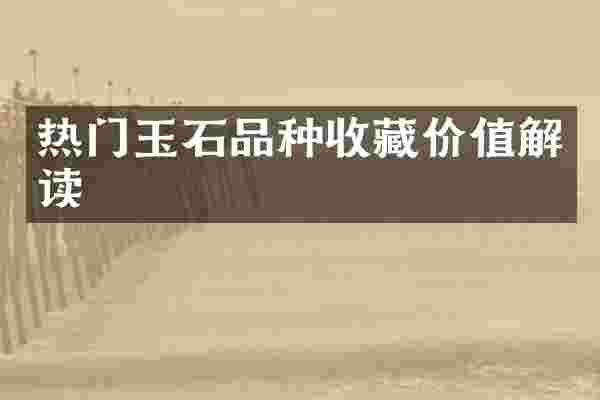 热门玉石品种收藏价值解读