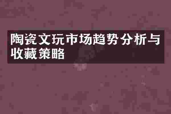 陶瓷文玩市场趋势分析与收藏策略