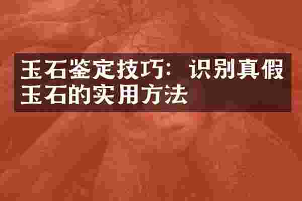 玉石鉴定技巧：识别真假玉石的实用方法