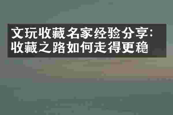 文玩收藏名家经验分享：收藏之路如何走得更稳？
