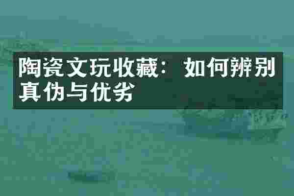 陶瓷文玩收藏：如何辨别真伪与优劣